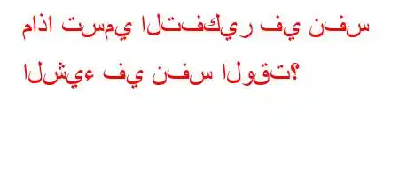 ماذا تسمي التفكير في نفس الشيء في نفس الوقت؟